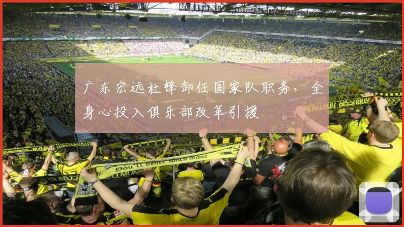 广东宏远杜锋卸任国家队职务,全身心投入俱乐部改革引援