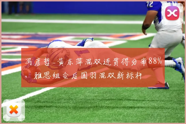 冯彦哲_黄东萍混双连贯得分率88%，雅思组合后国羽混双新标杆