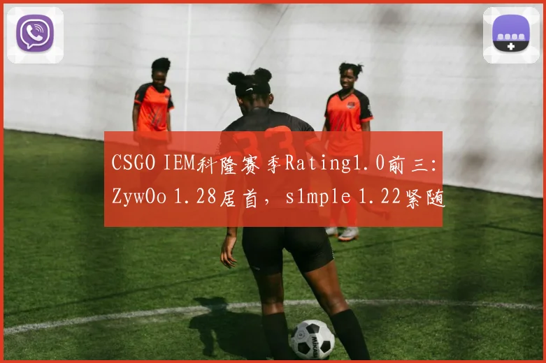CSGO IEM科隆赛季Rating1.0前三:ZywOo 1.28居首,s1mple 1.22紧随其后
