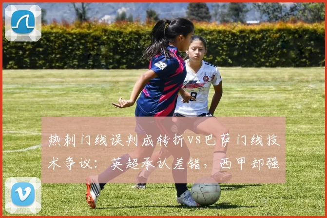 热刺门线误判成转折vs巴萨门线技术争议：英超承认差错，西甲却强撑正确