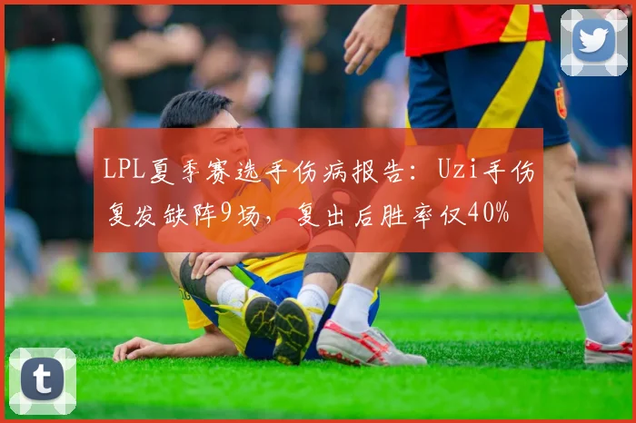 LPL夏季赛选手伤病报告：Uzi手伤复发缺阵9场，复出后胜率仅40%