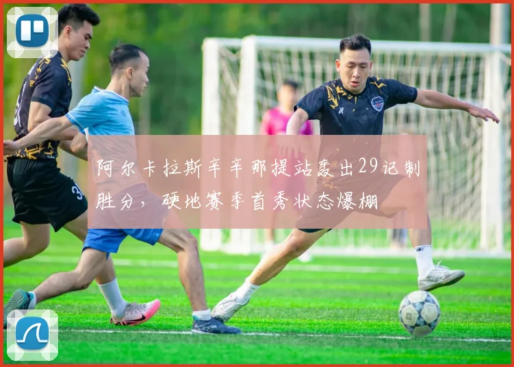 阿尔卡拉斯辛辛那提站轰出29记制胜分,硬地赛季首秀状态爆棚