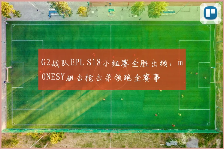 G2战队EPL S18小组赛全胜出线,m0NESY狙击枪击杀领跑全赛事