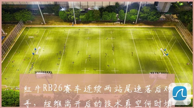 红牛RB26赛车连续两站尾速落后对手,纽维离开后的技术真空何时填补?